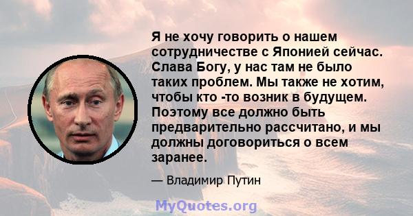 Я не хочу говорить о нашем сотрудничестве с Японией сейчас. Слава Богу, у нас там не было таких проблем. Мы также не хотим, чтобы кто -то возник в будущем. Поэтому все должно быть предварительно рассчитано, и мы должны