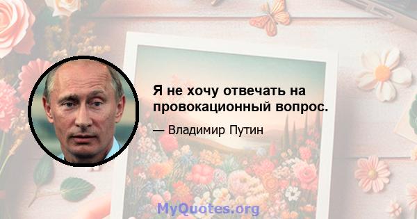 Я не хочу отвечать на провокационный вопрос.