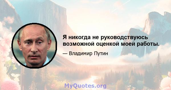 Я никогда не руководствуюсь возможной оценкой моей работы.