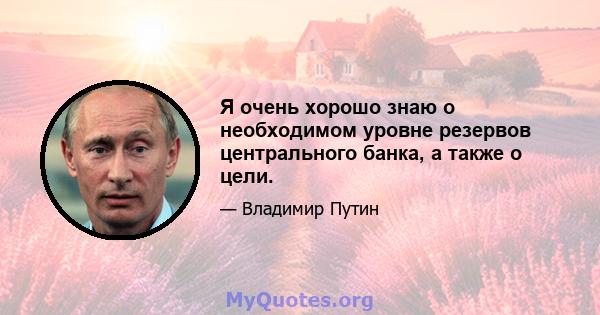 Я очень хорошо знаю о необходимом уровне резервов центрального банка, а также о цели.