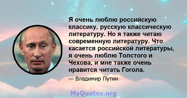 Я очень люблю российскую классику, русскую классическую литературу. Но я также читаю современную литературу. Что касается российской литературы, я очень люблю Толстого и Чехова, и мне также очень нравится читать Гогола.