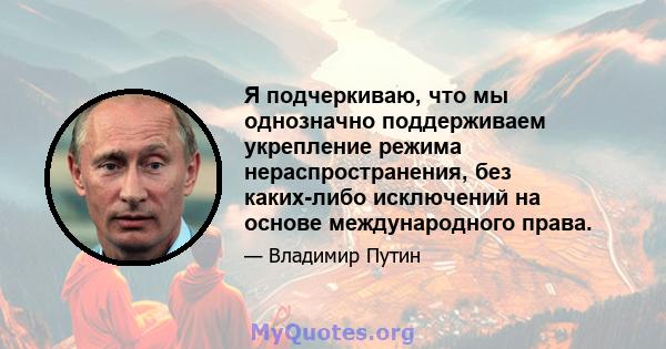 Я подчеркиваю, что мы однозначно поддерживаем укрепление режима нераспространения, без каких-либо исключений на основе международного права.