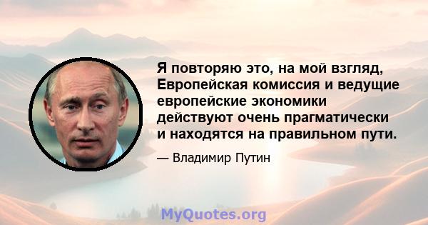 Я повторяю это, на мой взгляд, Европейская комиссия и ведущие европейские экономики действуют очень прагматически и находятся на правильном пути.