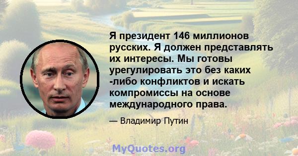 Я президент 146 миллионов русских. Я должен представлять их интересы. Мы готовы урегулировать это без каких -либо конфликтов и искать компромиссы на основе международного права.