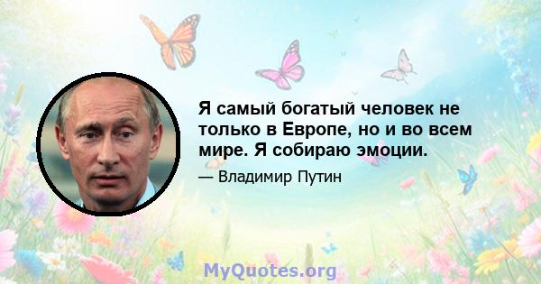 Я самый богатый человек не только в Европе, но и во всем мире. Я собираю эмоции.