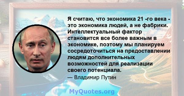 Я считаю, что экономика 21 -го века - это экономика людей, а не фабрики. Интеллектуальный фактор становится все более важным в экономике, поэтому мы планируем сосредоточиться на предоставлении людям дополнительных