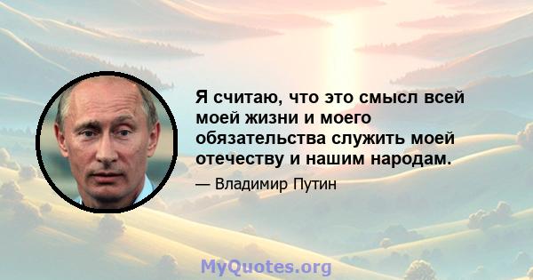 Я считаю, что это смысл всей моей жизни и моего обязательства служить моей отечеству и нашим народам.