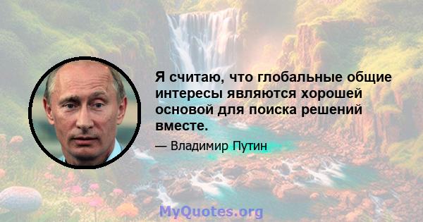 Я считаю, что глобальные общие интересы являются хорошей основой для поиска решений вместе.