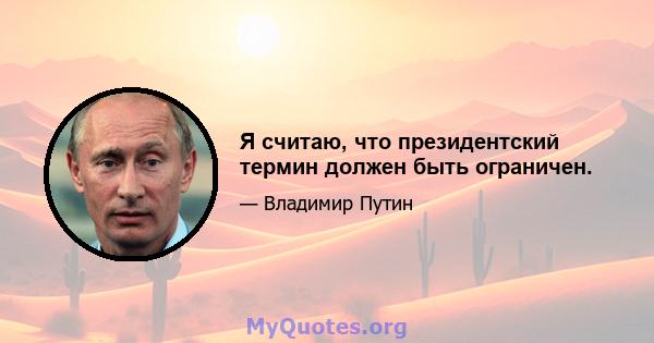 Я считаю, что президентский термин должен быть ограничен.