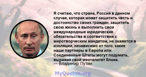 Я считаю, что страна, Россия в данном случае, которая может защитить честь и достоинство своих граждан, защитить свою жизнь и выполнить свои международные юридические обязательства в соответствии с миротворческим