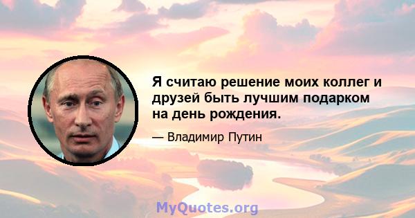 Я считаю решение моих коллег и друзей быть лучшим подарком на день рождения.