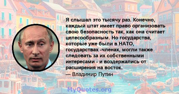 Я слышал это тысячу раз. Конечно, каждый штат имеет право организовать свою безопасность так, как она считает целесообразным. Но государства, которые уже были в НАТО, государствах -членах, могли также следовать за их