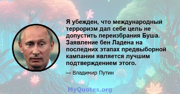 Я убежден, что международный терроризм дал себе цель не допустить переизбрания Буша. Заявление бен Ладена на последних этапах предвыборной кампании является лучшим подтверждением этого.