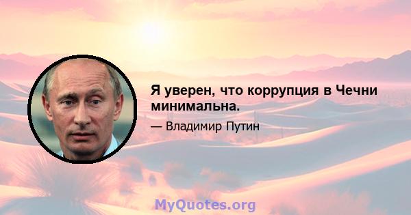 Я уверен, что коррупция в Чечни минимальна.