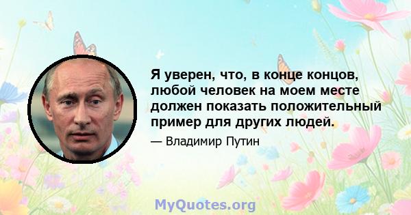 Я уверен, что, в конце концов, любой человек на моем месте должен показать положительный пример для других людей.