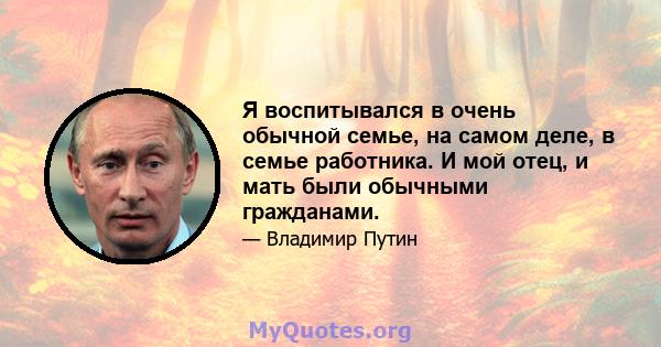 Я воспитывался в очень обычной семье, на самом деле, в семье работника. И мой отец, и мать были обычными гражданами.