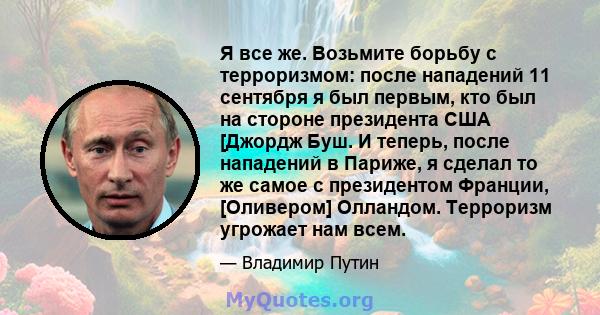 Я все же. Возьмите борьбу с терроризмом: после нападений 11 сентября я был первым, кто был на стороне президента США [Джордж Буш. И теперь, после нападений в Париже, я сделал то же самое с президентом Франции,