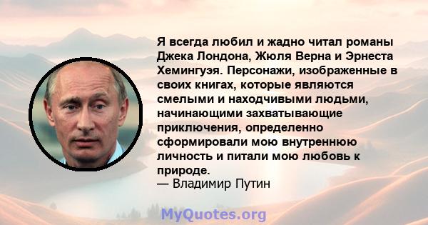 Я всегда любил и жадно читал романы Джека Лондона, Жюля Верна и Эрнеста Хемингуэя. Персонажи, изображенные в своих книгах, которые являются смелыми и находчивыми людьми, начинающими захватывающие приключения,