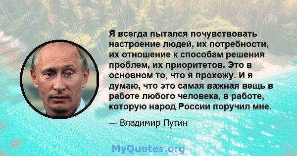 Я всегда пытался почувствовать настроение людей, их потребности, их отношение к способам решения проблем, их приоритетов. Это в основном то, что я прохожу. И я думаю, что это самая важная вещь в работе любого человека,