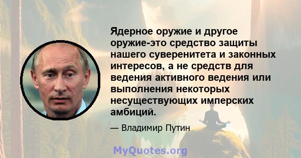 Ядерное оружие и другое оружие-это средство защиты нашего суверенитета и законных интересов, а не средств для ведения активного ведения или выполнения некоторых несуществующих имперских амбиций.