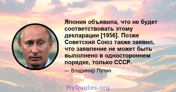 Япония объявила, что не будет соответствовать этому декларации [1956]. Позже Советский Союз также заявил, что заявление не может быть выполнено в одностороннем порядке, только СССР.