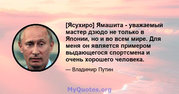 [Ясухиро] Ямашита - уважаемый мастер дзюдо не только в Японии, но и во всем мире. Для меня он является примером выдающегося спортсмена и очень хорошего человека.