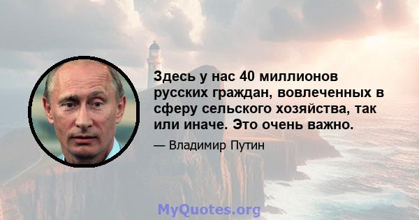 Здесь у нас 40 миллионов русских граждан, вовлеченных в сферу сельского хозяйства, так или иначе. Это очень важно.