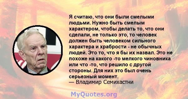 Я считаю, что они были смелыми людьми. Нужно быть смелым характером, чтобы делать то, что они сделали, не только это, то человек должен быть человеком сильного характера и храбрости - не обычных людей. Это то, что я бы