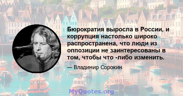 Бюрократия выросла в России, и коррупция настолько широко распространена, что люди из оппозиции не заинтересованы в том, чтобы что -либо изменить.