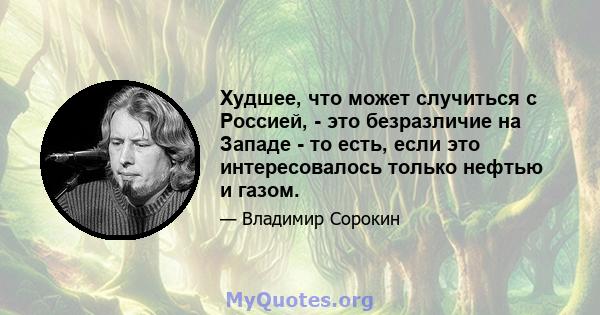 Худшее, что может случиться с Россией, - это безразличие на Западе - то есть, если это интересовалось только нефтью и газом.