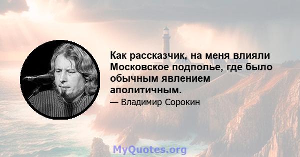 Как рассказчик, на меня влияли Московское подполье, где было обычным явлением аполитичным.