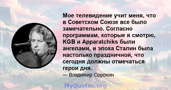 Мое телевидение учит меня, что в Советском Союзе все было замечательно. Согласно программам, которые я смотрю, KGB и Apparatchiks были ангелами, и эпоха Сталин была настолько праздничной, что сегодня должны отмечаться