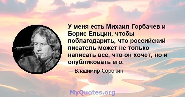 У меня есть Михаил Горбачев и Борис Ельцин, чтобы поблагодарить, что российский писатель может не только написать все, что он хочет, но и опубликовать его.