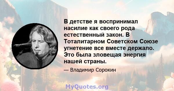 В детстве я воспринимал насилие как своего рода естественный закон. В Тоталитарном Советском Союзе угнетение все вместе держало. Это была зловещая энергия нашей страны.