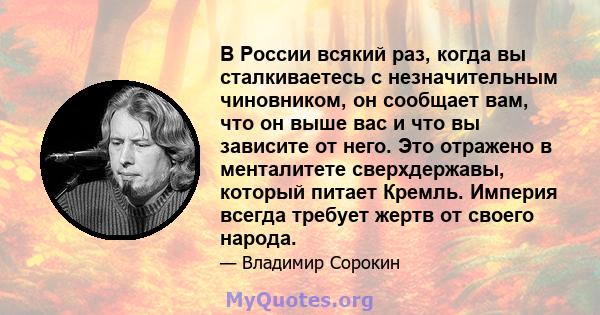 В России всякий раз, когда вы сталкиваетесь с незначительным чиновником, он сообщает вам, что он выше вас и что вы зависите от него. Это отражено в менталитете сверхдержавы, который питает Кремль. Империя всегда требует 