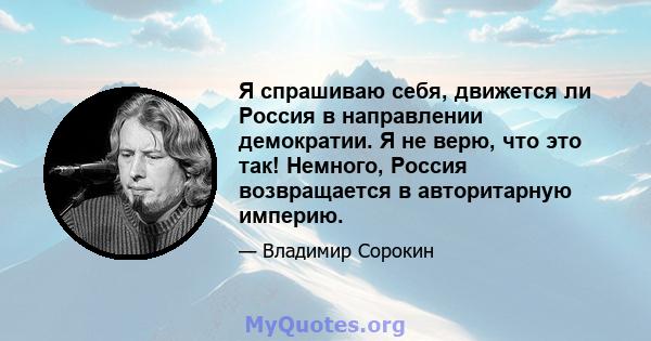 Я спрашиваю себя, движется ли Россия в направлении демократии. Я не верю, что это так! Немного, Россия возвращается в авторитарную империю.