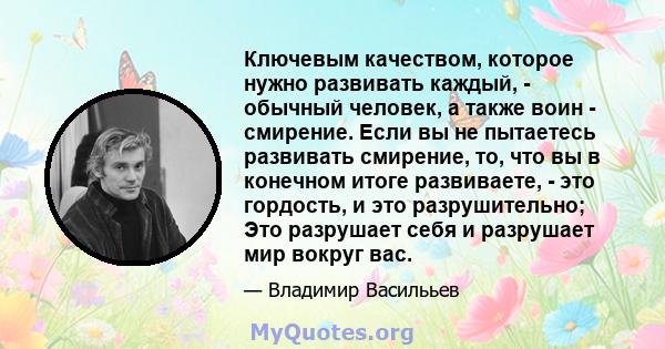 Ключевым качеством, которое нужно развивать каждый, - обычный человек, а также воин - смирение. Если вы не пытаетесь развивать смирение, то, что вы в конечном итоге развиваете, - это гордость, и это разрушительно; Это