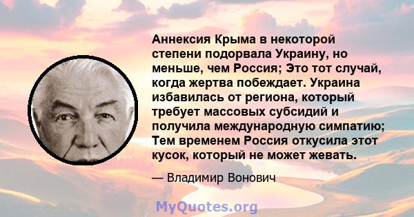 Аннексия Крыма в некоторой степени подорвала Украину, но меньше, чем Россия; Это тот случай, когда жертва побеждает. Украина избавилась от региона, который требует массовых субсидий и получила международную симпатию;