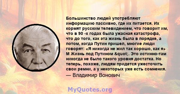 Большинство людей употребляют информацию пассивно, где их питается. Их кормят русским телевидением, что говорит им, что в 90 -х годах была ужасная катастрофа, что до того, как эта жизнь была в порядке, а потом, когда