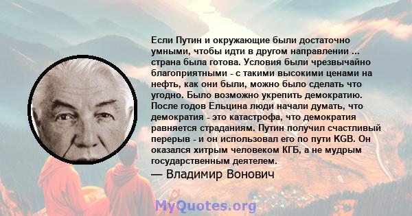 Если Путин и окружающие были достаточно умными, чтобы идти в другом направлении ... страна была готова. Условия были чрезвычайно благоприятными - с такими высокими ценами на нефть, как они были, можно было сделать что