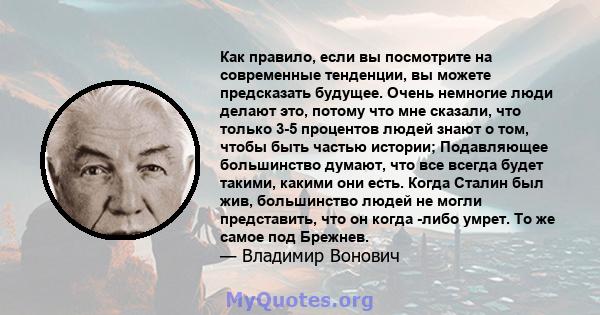 Как правило, если вы посмотрите на современные тенденции, вы можете предсказать будущее. Очень немногие люди делают это, потому что мне сказали, что только 3-5 процентов людей знают о том, чтобы быть частью истории;