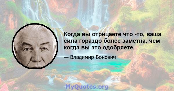 Когда вы отрицаете что -то, ваша сила гораздо более заметна, чем когда вы это одобряете.