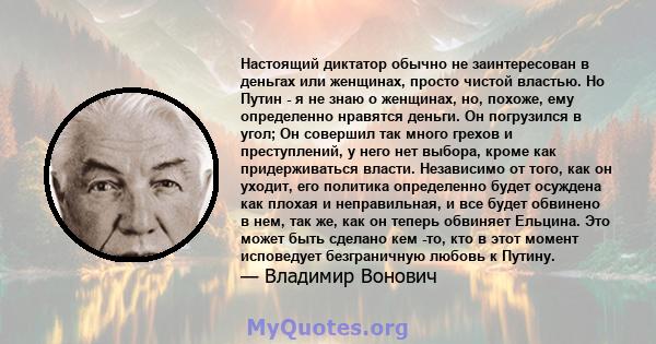 Настоящий диктатор обычно не заинтересован в деньгах или женщинах, просто чистой властью. Но Путин - я не знаю о женщинах, но, похоже, ему определенно нравятся деньги. Он погрузился в угол; Он совершил так много грехов