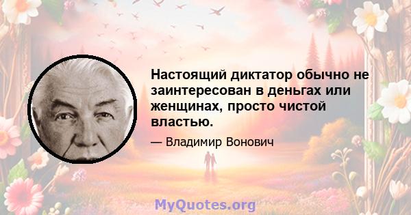 Настоящий диктатор обычно не заинтересован в деньгах или женщинах, просто чистой властью.