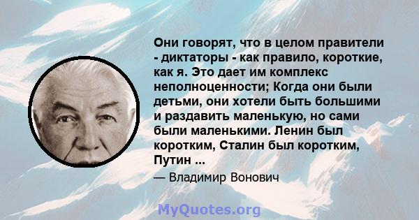 Они говорят, что в целом правители - диктаторы - как правило, короткие, как я. Это дает им комплекс неполноценности; Когда они были детьми, они хотели быть большими и раздавить маленькую, но сами были маленькими. Ленин