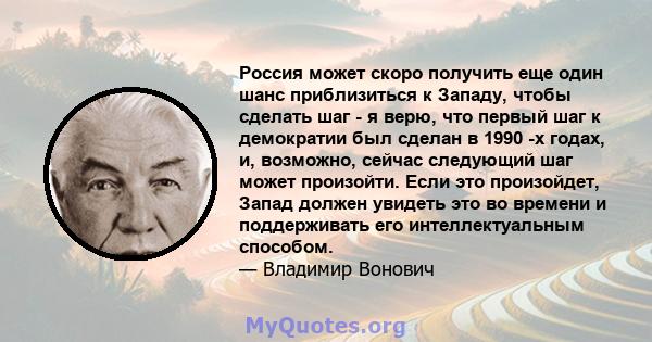 Россия может скоро получить еще один шанс приблизиться к Западу, чтобы сделать шаг - я верю, что первый шаг к демократии был сделан в 1990 -х годах, и, возможно, сейчас следующий шаг может произойти. Если это