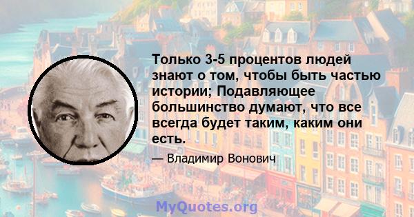 Только 3-5 процентов людей знают о том, чтобы быть частью истории; Подавляющее большинство думают, что все всегда будет таким, каким они есть.