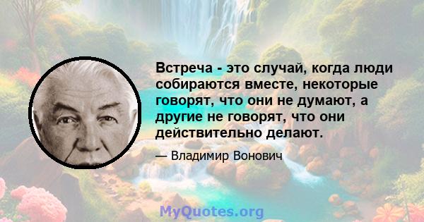 Встреча - это случай, когда люди собираются вместе, некоторые говорят, что они не думают, а другие не говорят, что они действительно делают.