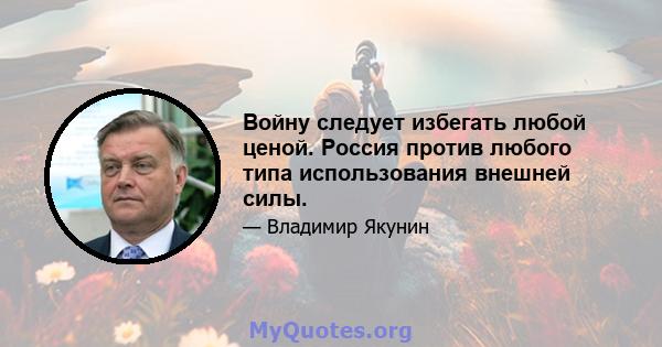 Войну следует избегать любой ценой. Россия против любого типа использования внешней силы.