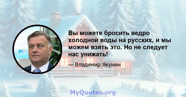 Вы можете бросить ведро холодной воды на русских, и мы можем взять это. Но не следует нас унижать!